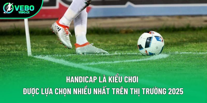 Handicap là kiểu chơi được lựa chọn nhiều nhất trên thị trường 2025